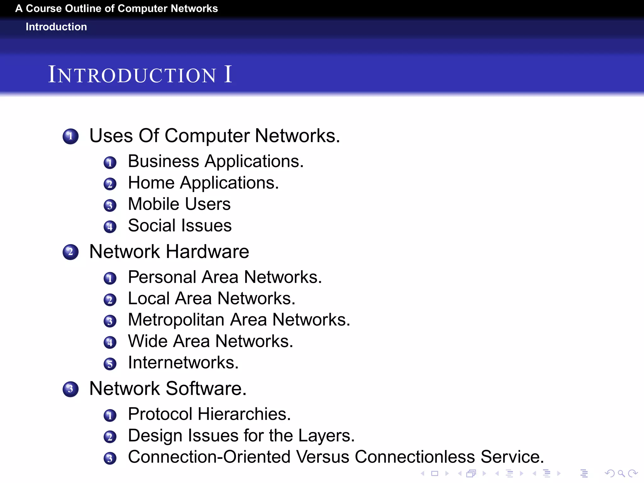 A Course Outline About Computer Networks 
OUTLINE 
1 INTRODUCTION 
2 THE PHYSICAL LAYER 
3 THE DATA LINK LAYER 
4 THE MEDIUM ACCESS LAYER CONTROL SUBLAYER 
5 THE NETWORK LAYER 
6 THE TRANSPORT LAYER 
7 THE APPLICATION LAYER 
8 NETWORK SECURITY 
9 CONCLUSIONS 
 