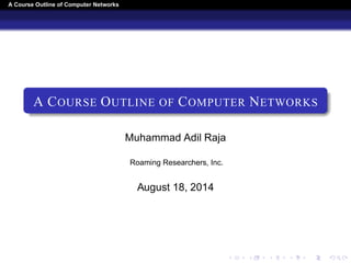 A Course Outline About Computer Networks 
A COURSE OUTLINE ABOUT COMPUTER 
NETWORKS 
Muhammad Adil Raja 
Roaming Researchers, Inc. 
October 14, 2014 
 