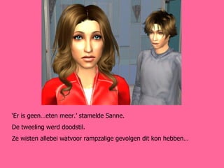 ‘ Er is geen…eten meer.’ stamelde Sanne. De tweeling werd doodstil. Ze wisten allebei watvoor rampzalige gevolgen dit kon hebben… 