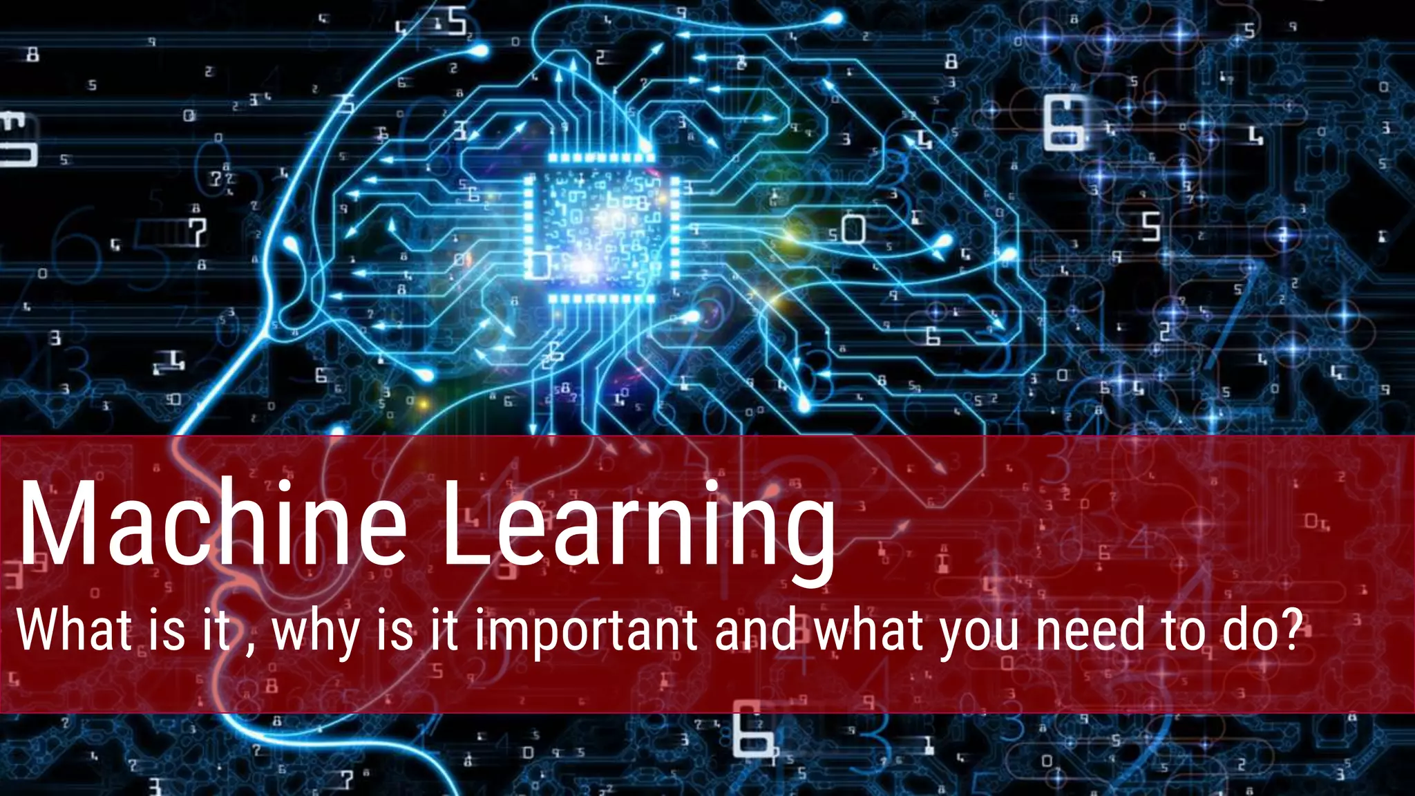 Machine Learning
What is it , why is it important and what you need to do?
 