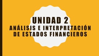 UNIDAD 2
ANÁLISIS E INTERPRETACIÓN
DE ESTADOS FINANCIEROS
 