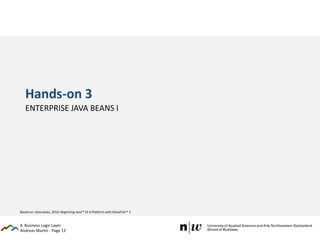 Andreas Martin - Page 12
Hands-on 3
ENTERPRISE JAVA BEANS I
4. Business Logic Layer
Based on: Goncalves, 2010: Beginning Java™ EE 6 Platform with GlassFish™ 3
 