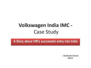 Volkswagen India IMC -
         Case Study
A Story about VW’s successful entry into India


                                  - Siddharth Sriram,
                                        MICA
 