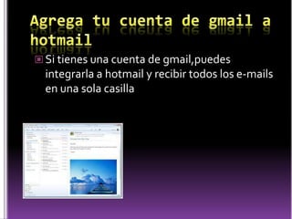 Agrega tu cuenta de gmail a hotmailSi tienes una cuenta de gmail,puedes integrarla a hotmail y recibir todos los e-mails en una sola casilla