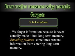 four major reasons why people
forget:
3 . Failure to Store
- We forget information because it never
actually made it into long-term memory.
Encoding failures sometimes prevent
information from entering long-term
memory.
 