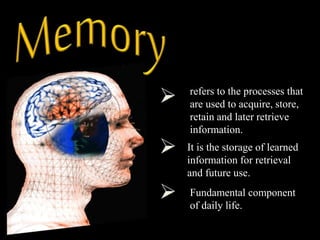refers to the processes that
are used to acquire, store,
retain and later retrieve
information.
It is the storage of learned
information for retrieval
and future use.
Fundamental component
of daily life.
 