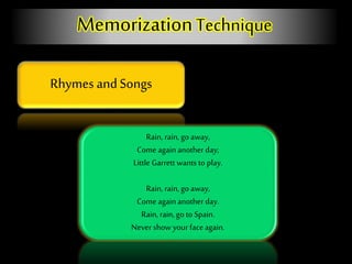 Rhymes andSongs
MemorizationTechnique
Rain, rain, go away,
Come again another day;
Little Garrett wants to play.
Rain, rain, go away,
Come again another day.
Rain, rain, go to Spain.
Never show your faceagain.
 