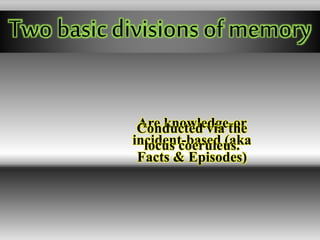 Two basic divisions of memory
Are knowledge-or
incident-based (aka
Facts & Episodes)
Conducted via the
locus coeruleus.
 