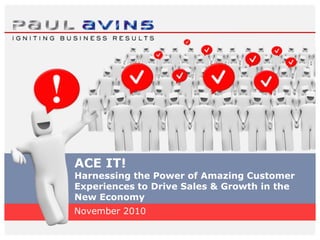 ACE IT!
Harnessing the Power of Amazing Customer
Experiences to Drive Sales & Growth in the
New Economy
November 2010
 