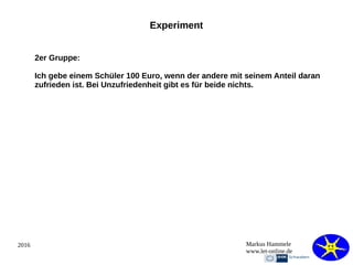 2016 Markus Hammele
www.let-online.de
Experiment
2er Gruppe:
Ich gebe einem Schüler 100 Euro, wenn der andere mit seinem Anteil daran
zufrieden ist. Bei Unzufriedenheit gibt es für beide nichts.
 