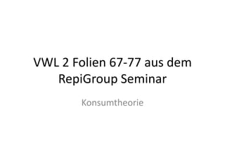 VWL 2 Folien 67-77 aus dem RepiGroup Seminar Konsumtheorie 