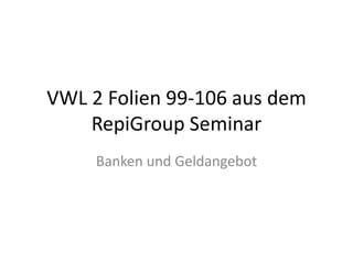VWL 2 Folien 99-106 aus dem RepiGroup Seminar,[object Object],Banken und Geldangebot,[object Object]