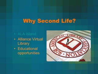 Why Second Life? ALA Island Alliance Virtual Library Educational opportunities 