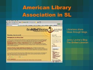 American Library Association in SL Librarians share Ideas through blogs. Jenny Levine’s Blog The Shifted Librarian 