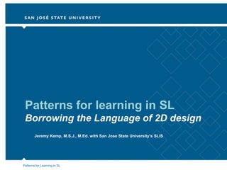 Patterns for learning in SL
 Borrowing the Language of 2D design
        Jeremy Kemp, M.S.J., M.Ed. with San Jose State University’s SLIS




Patterns for Learning in SL
 