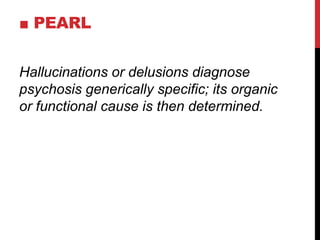 ■ PEARL
Hallucinations or delusions diagnose
psychosis generically specific; its organic
or functional cause is then determined.
 