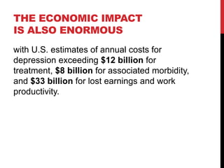 THE ECONOMIC IMPACT
IS ALSO ENORMOUS
with U.S. estimates of annual costs for
depression exceeding $12 billion for
treatment, $8 billion for associated morbidity,
and $33 billion for lost earnings and work
productivity.
 