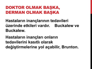 DOKTOR OLMAK BAŞKA,
DERMAN OLMAK BAŞKA
Hastaların inançlarının tedavileri
üzerinde etkileri vardır. Buckalew ve
Buckalew.
Hastaların inançları onların
tedavilerini kasıtlı olarak
değiştirmelerine yol açabilir, Brunton.
 