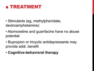 ■ TREATMENT
• Stimulants (eg, methylphenidate,
dextroamphetamine)
• Atomoxetine and guanfacine have no abuse
potential
• Bupropion or tricyclic antidepressants may
provide addi. benefit
• Cognitive-behavioral therapy
 