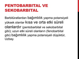 PENTOBARBITAL VE
SEKOBARBITAL
Barbitüratlardan bağımlılık yapma potansiyeli
yüksek olanlar kısa ve orta etki süreli
olanlardır (pentobarbital ve sekobarbital
gibi); uzun etki süreli olanların (fenobarbital
gibi) bağımlılık yapma potansiyeli düşüktür,
Uzbay.
 