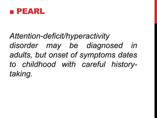 ■ PEARL
Attention-deficit/hyperactivity
disorder may be diagnosed in
adults, but onset of symptoms dates
to childhood with careful history-
taking.
 