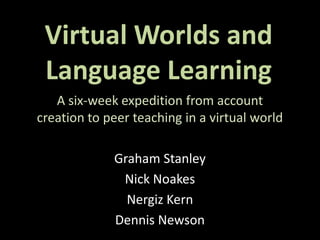 Virtual Worlds and
 Language Learning
   A six-week expedition from account
creation to peer teaching in a virtual world

             Graham Stanley
              Nick Noakes
               Nergiz Kern
             Dennis Newson
 
