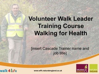 Volunteer Walk Leader
Training Course
Walking for Health
[insert Cascade Trainer name and
job title]
www.wfh.naturalengland.co.uk
 