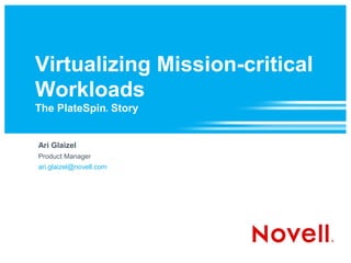 Virtualizing Mission-critical
Workloads
The PlateSpin Story  ®




Ari Glaizel
Product Manager
ari.glaizel@novell.com
 