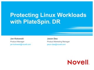 Protecting Linux Workloads
with PlateSpin DR           ®




Jan Kotowski              Jason Dea
Product Manager           Product Marketing Manager
jan.kotowski@novell.com   jason.dae@novell.com
 