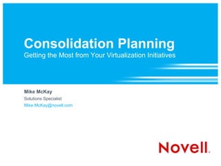 Consolidation Planning
Getting the Most from Your Virtualization Initiatives




Mike McKay
Solutions Specialist
Mike.McKay@novell.com
 