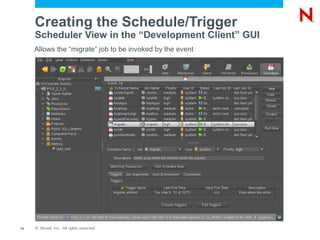 Creating the Schedule/Trigger
     Scheduler View in the “Development Client” GUI
     Allows the “migrate” job to be invoked by the event




14   © Novell, Inc. All rights reserved.
 