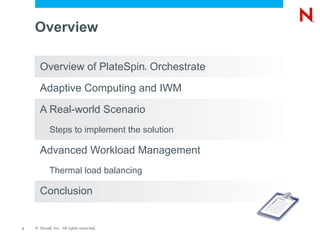 Overview

      Overview of PlateSpin Orchestrate   ®




      Adaptive Computing and IWM

      A Real-world Scenario
            Steps to implement the solution

      Advanced Workload Management
            Thermal load balancing

      Conclusion


3   © Novell, Inc. All rights reserved.
 