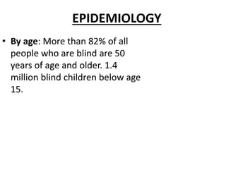 EPIDEMIOLOGY
• By age: More than 82% of all
people who are blind are 50
years of age and older. 1.4
million blind children below age
15.
 