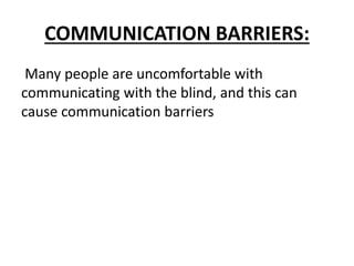 COMMUNICATION BARRIERS:
Many people are uncomfortable with
communicating with the blind, and this can
cause communication barriers
 