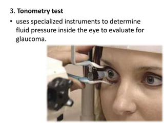 3. Tonometry test
• uses specialized instruments to determine
fluid pressure inside the eye to evaluate for
glaucoma.
 