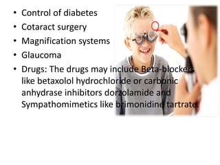 • Control of diabetes
• Cotaract surgery
• Magnification systems
• Glaucoma
• Drugs: The drugs may include Beta-blockers
like betaxolol hydrochloride or carbonic
anhydrase inhibitors dorzolamide and
Sympathomimetics like brimonidine tartrate.
 