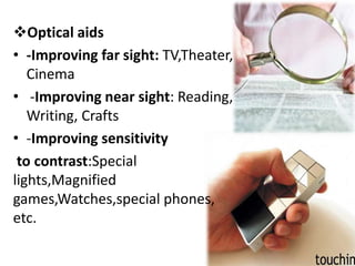Optical aids
• -Improving far sight: TV,Theater,
Cinema
• -Improving near sight: Reading,
Writing, Crafts
• -Improving sensitivity
to contrast:Special
lights,Magnified
games,Watches,special phones,
etc.
 