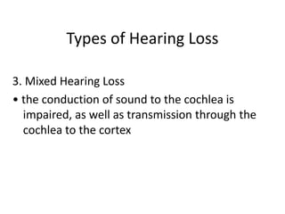 Types of Hearing Loss
3. Mixed Hearing Loss
• the conduction of sound to the cochlea is
impaired, as well as transmission through the
cochlea to the cortex
 