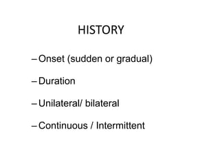 HISTORY
–Onset (sudden or gradual)
–Duration
–Unilateral/ bilateral
–Continuous / Intermittent
 