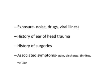 –Exposure- noise, drugs, viral illness
–History of ear of head trauma
–History of surgeries
–Associated symptoms- pain, discharge, tinnitus,
vertigo
 
