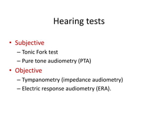 Hearing tests
• Subjective
– Tonic Fork test
– Pure tone audiometry (PTA)
• Objective
– Tympanometry (impedance audiometry)
– Electric response audiometry (ERA).
 