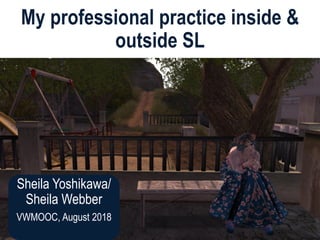 Sheila Yoshikawa/
Sheila Webber
VWMOOC, August 2018
My professional practice inside &
outside SL
 
