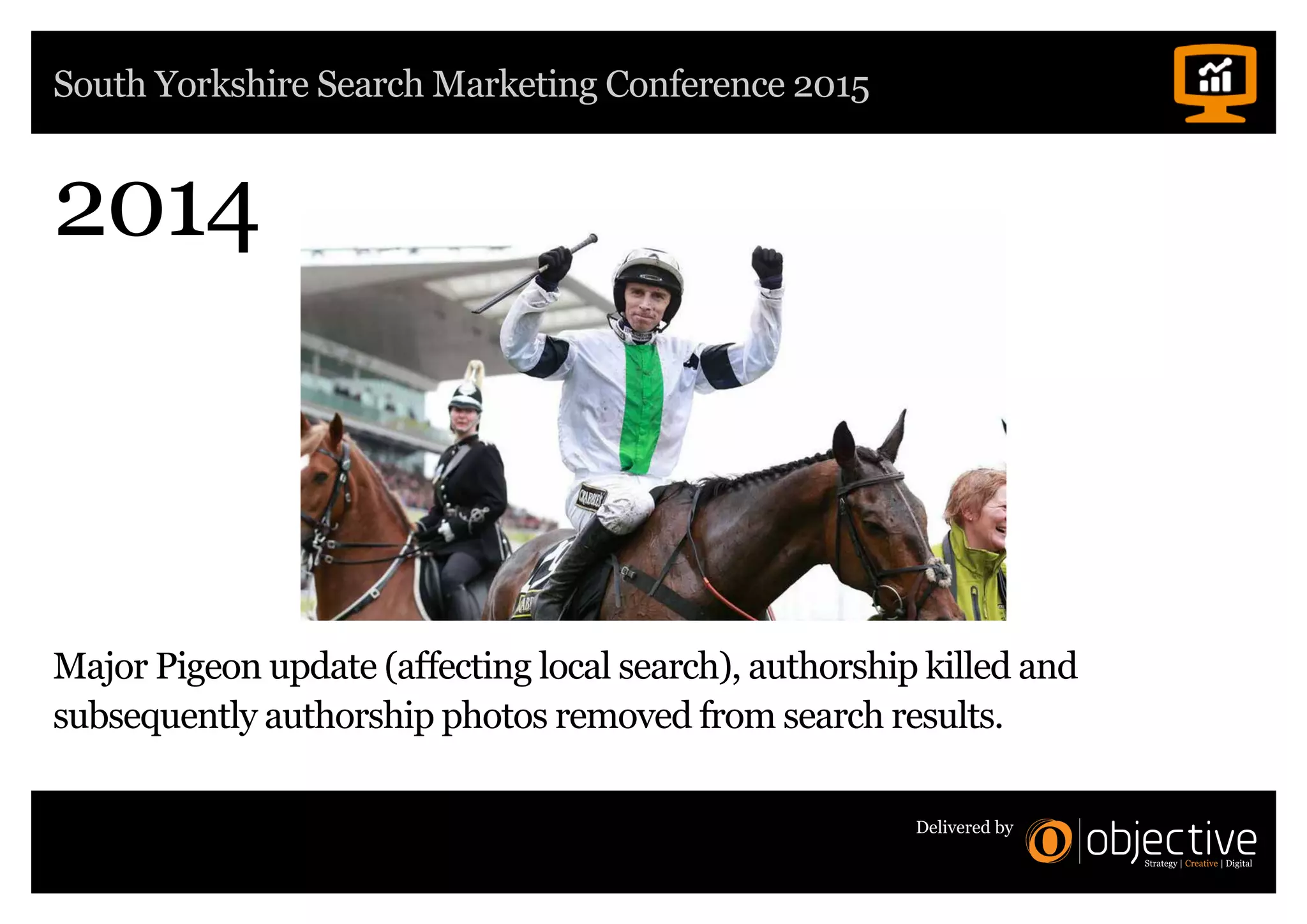 South Yorkshire Search Marketing Conference 2015
Delivered by
2014
Major Pigeon update (affecting local search), authorship killed and
subsequently authorship photos removed from search results.
 