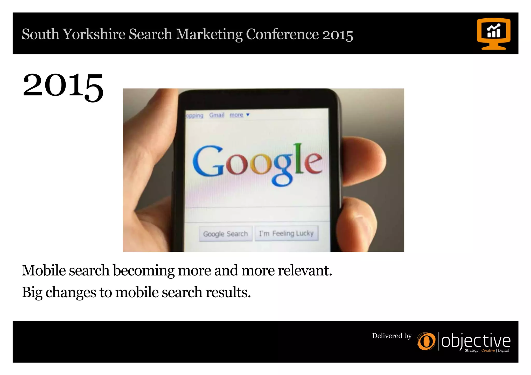 South Yorkshire Search Marketing Conference 2015
Delivered by
2015
Mobile search becoming more and more relevant.
Big changes to mobile search results.
 