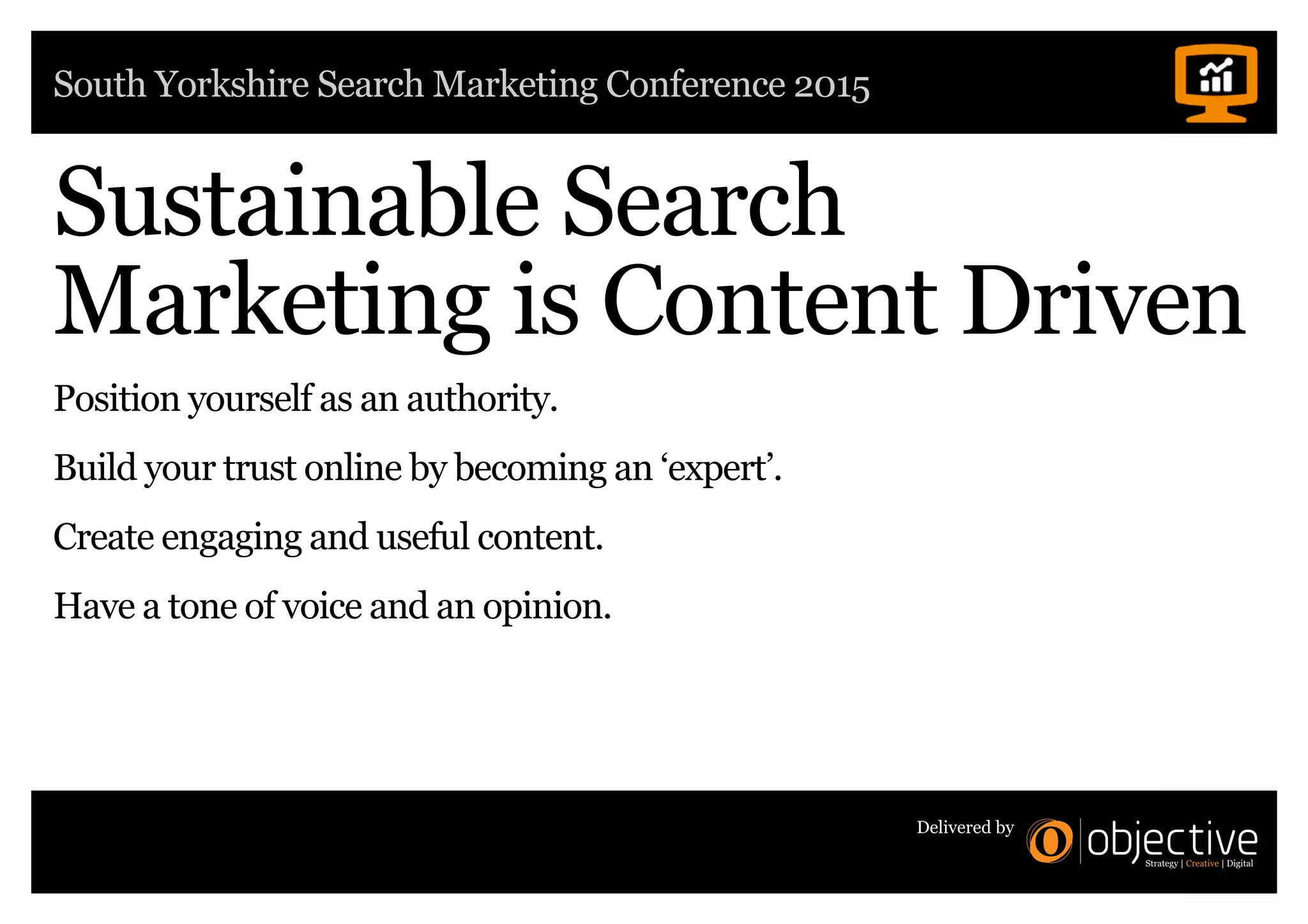 South Yorkshire Search Marketing Conference 2015
Delivered by
Sustainable Search
Marketing is Content Driven
Position yourself as an authority.
Build your trust online by becoming an ‘expert’.
Create engaging and useful content.
Have a tone of voice and an opinion.
 
