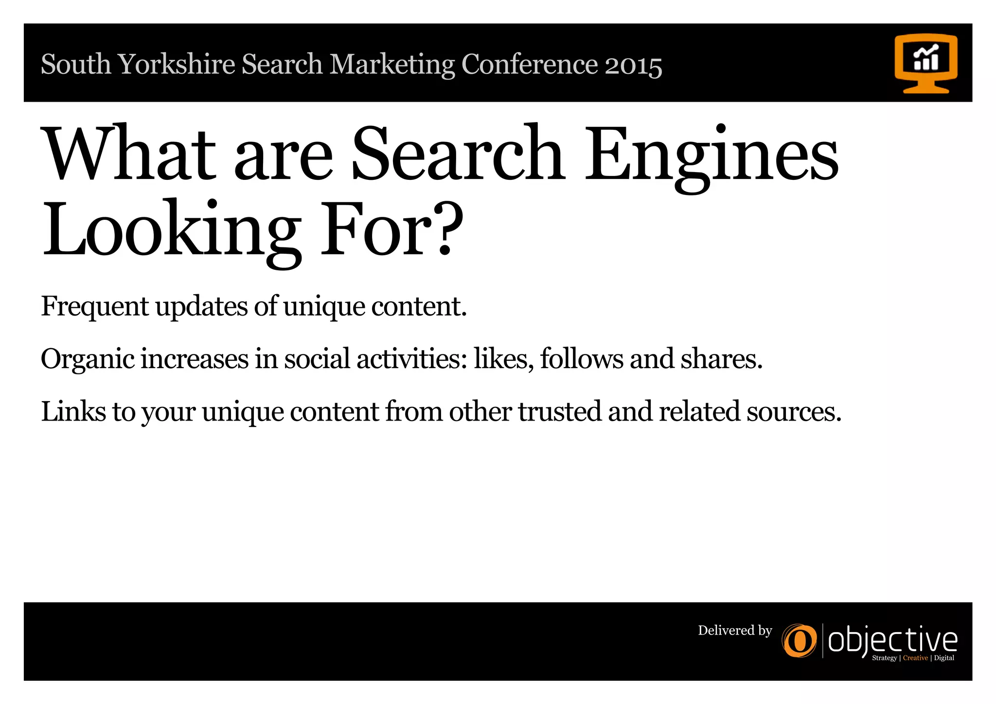 South Yorkshire Search Marketing Conference 2015
Delivered by
What are Search Engines
Looking For?
Frequent updates of unique content.
Organic increases in social activities: likes, follows and shares.
Links to your unique content from other trusted and related sources.
 