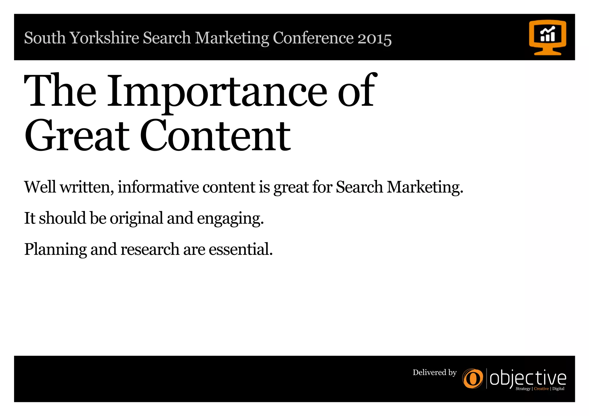 South Yorkshire Search Marketing Conference 2015
Delivered by
The Importance of
Great Content
Well written, informative content is great for Search Marketing.
It should be original and engaging.
Planning and research are essential.
 