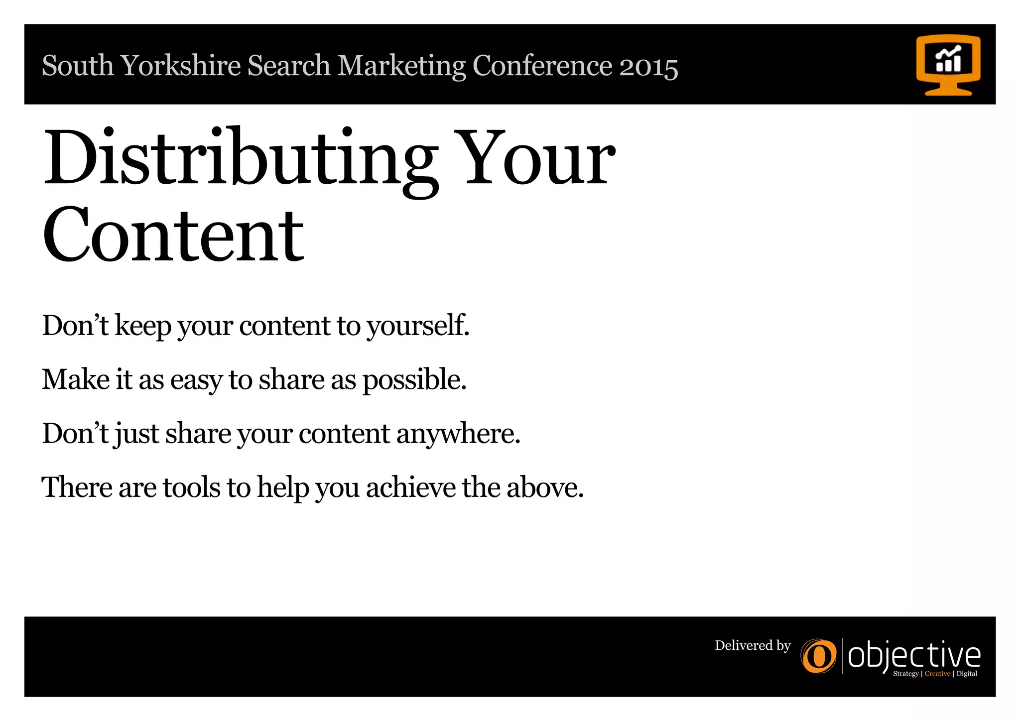 South Yorkshire Search Marketing Conference 2015
Delivered by
Distributing Your
Content
Don’t keep your content to yourself.
Make it as easy to share as possible.
Don’t just share your content anywhere.
There are tools to help you achieve the above.
 