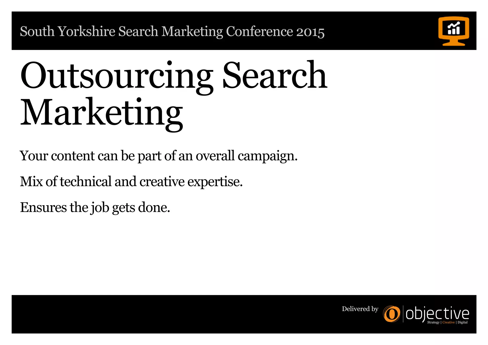South Yorkshire Search Marketing Conference 2015
Delivered by
Outsourcing Search
Marketing
Your content can be part of an overall campaign.
Mix of technical and creative expertise.
Ensures the job gets done.
 