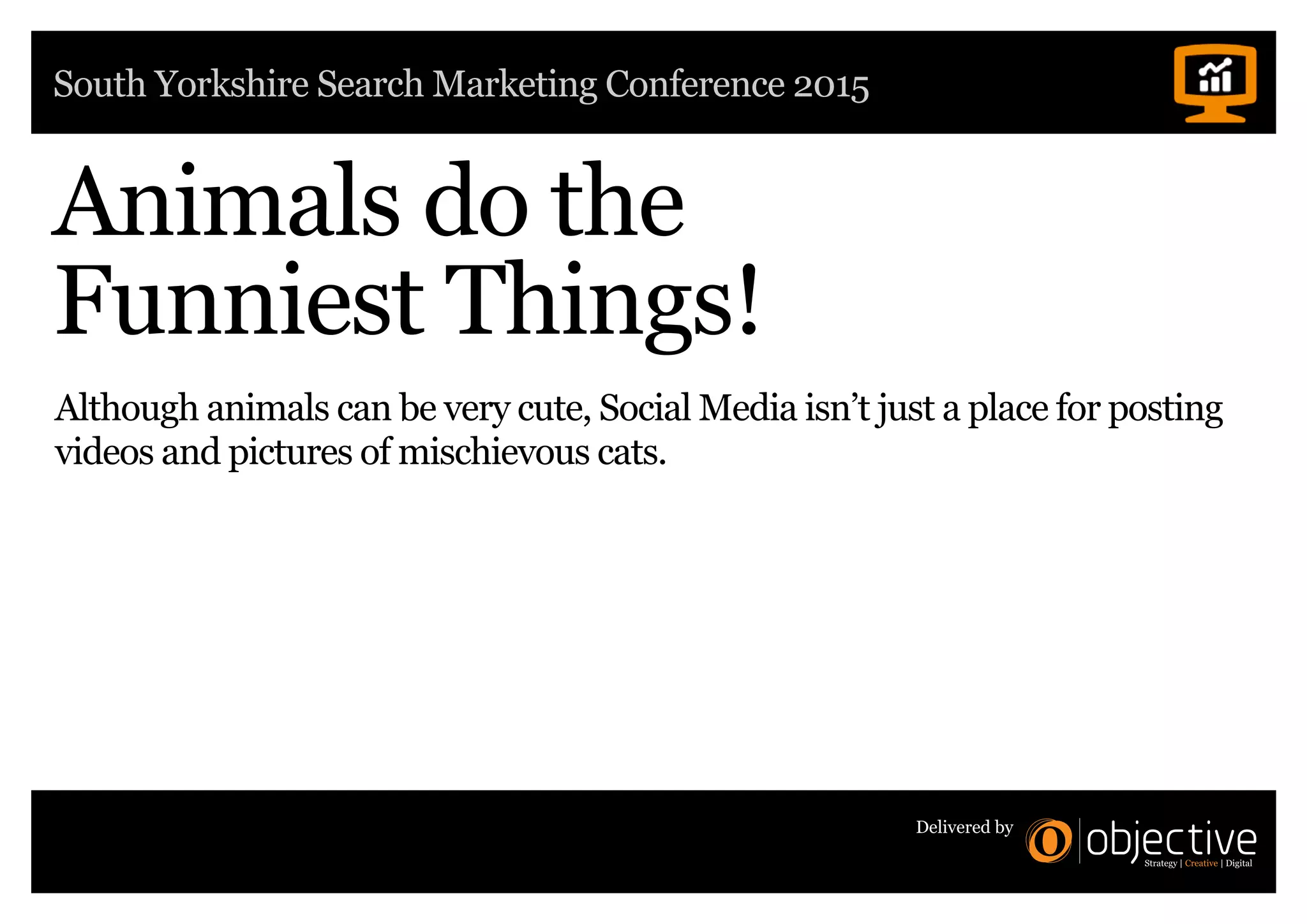 South Yorkshire Search Marketing Conference 2015
Delivered by
Animals do the
Funniest Things!
Although animals can be very cute, Social Media isn’t just a place for posting
videos and pictures of mischievous cats.
 